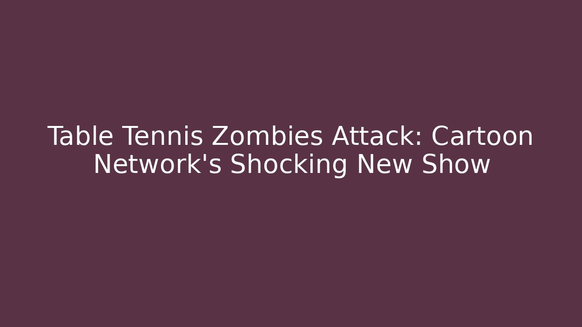 Table Tennis Zombies Attack: Cartoon Network's Shocking New Show