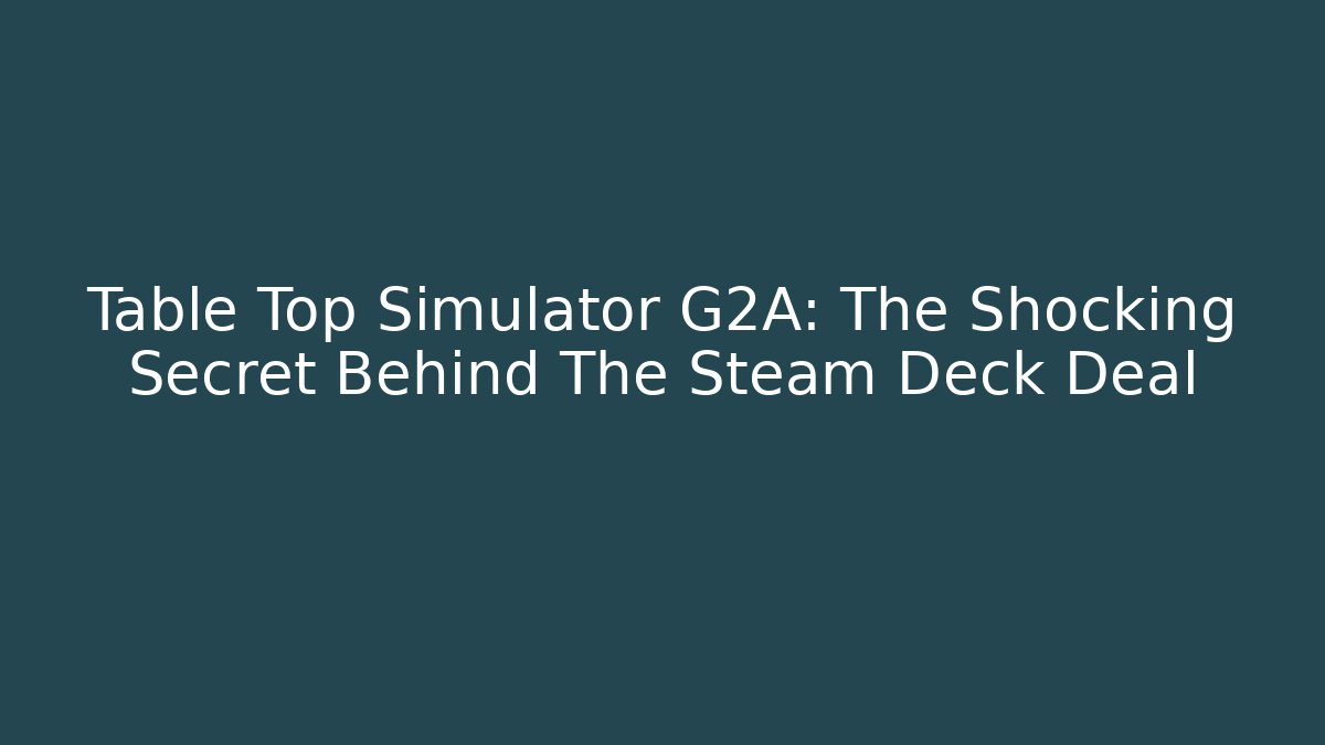 Table Top Simulator G2A: The Shocking Secret Behind The Steam Deck Deal