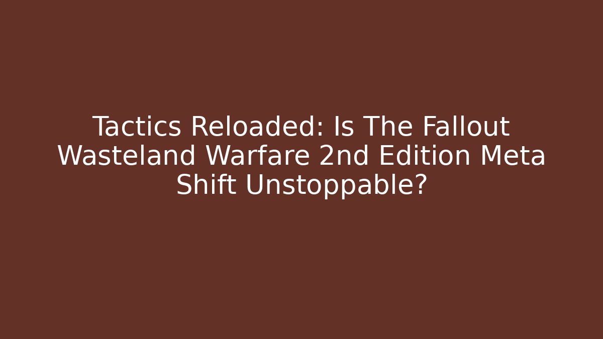 Tactics Reloaded: Is The Fallout Wasteland Warfare 2nd Edition Meta Shift Unstoppable?