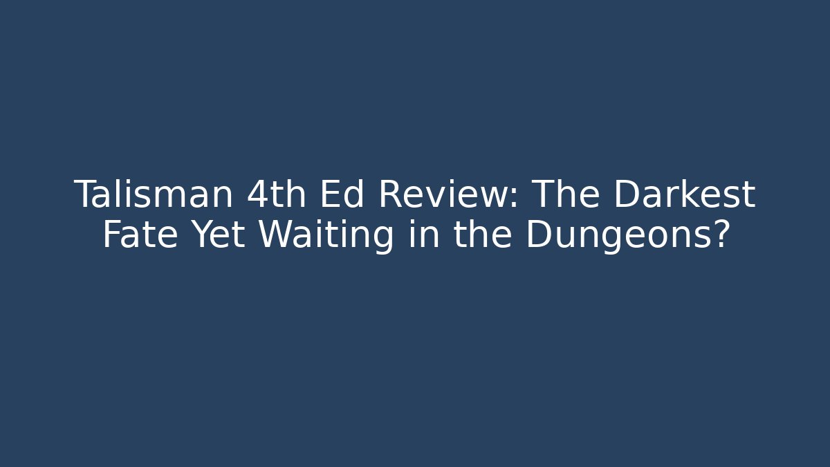 Talisman 4th Ed Review: The Darkest Fate Yet Waiting in the Dungeons?