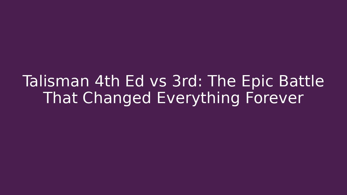 Talisman 4th Ed vs 3rd: The Epic Battle That Changed Everything Forever