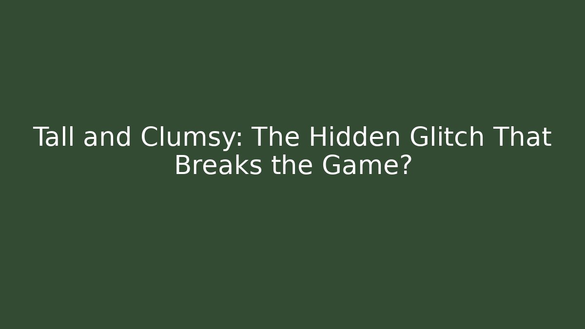 Tall and Clumsy: The Hidden Glitch That Breaks the Game?