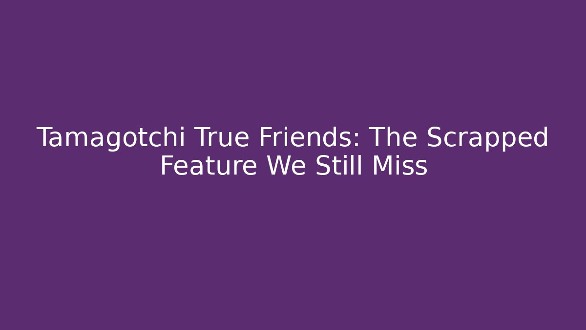 Tamagotchi True Friends: The Scrapped Feature We Still Miss