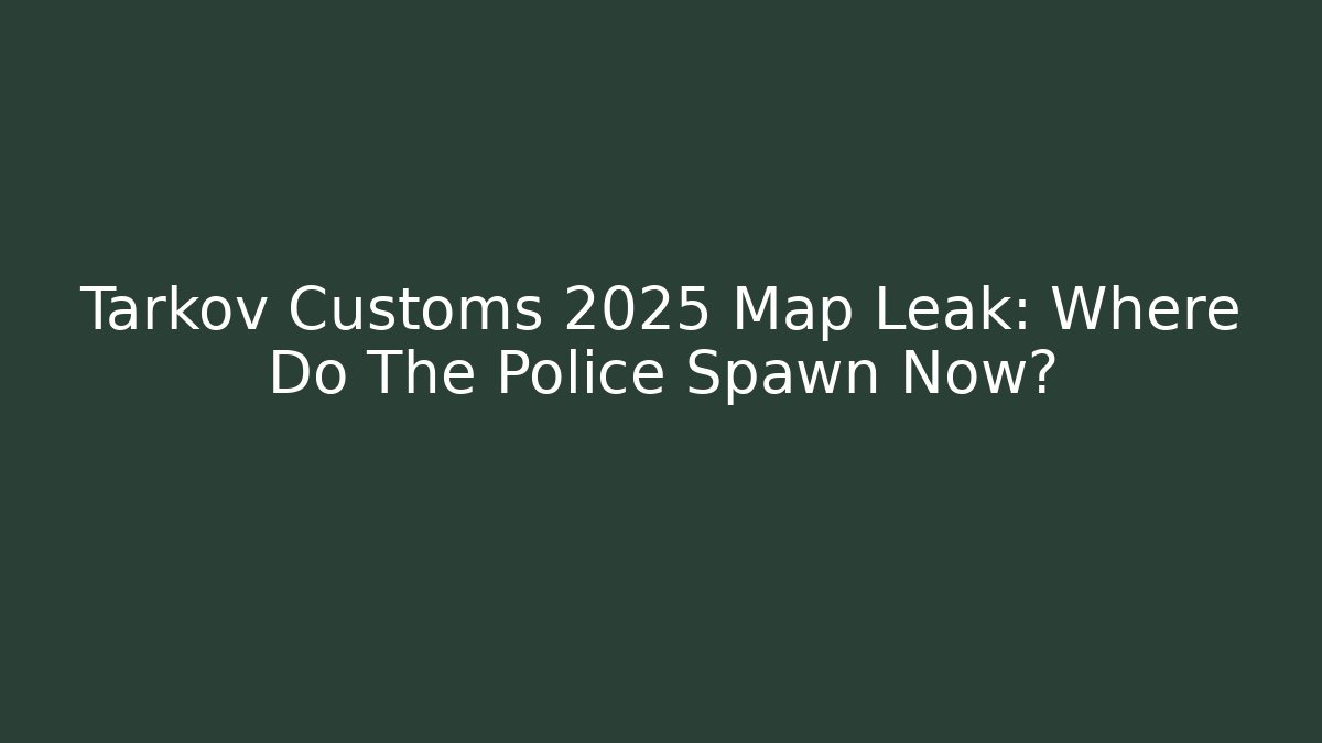 Tarkov Customs 2025 Map Leak: Where Do The Police Spawn Now?
