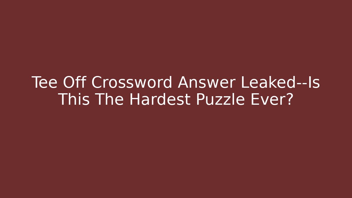 Tee Off Crossword Answer Leaked—Is This The Hardest Puzzle Ever?