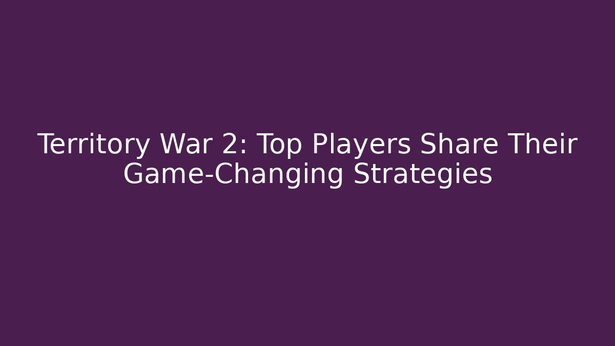 Territory War 2: Top Players Share Their Game-Changing Strategies - Andrea Zevedo