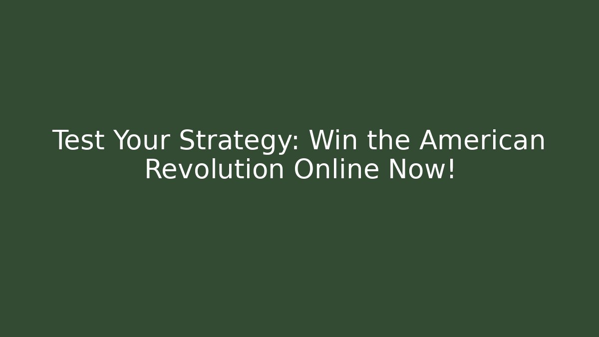 Test Your Strategy: Win the American Revolution Online Now!