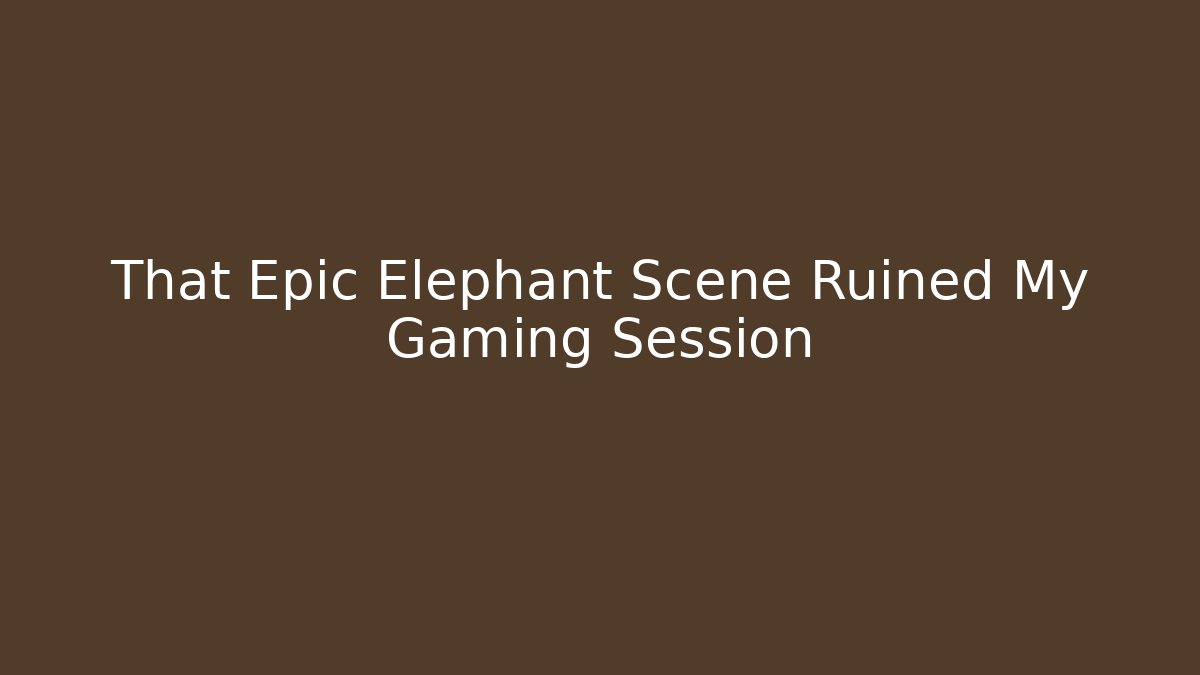 That Epic Elephant Scene Ruined My Gaming Session