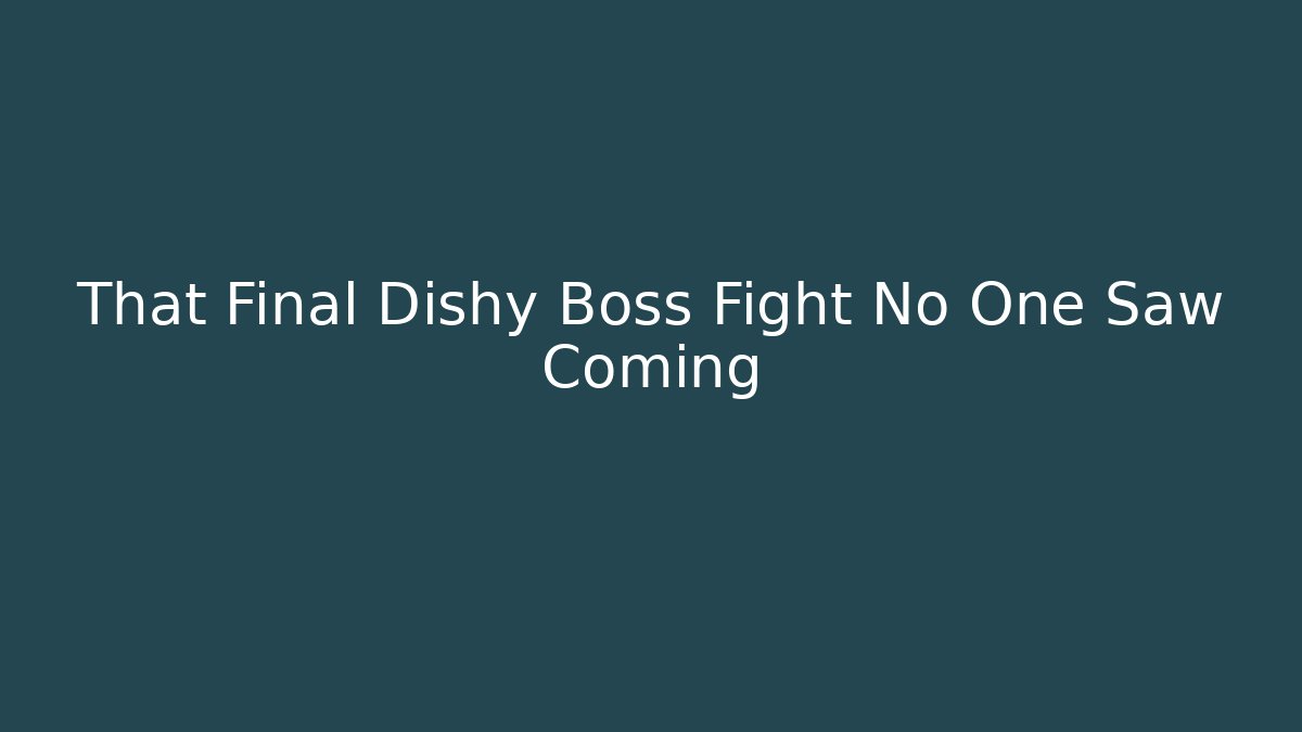 That Final Dishy Boss Fight No One Saw Coming