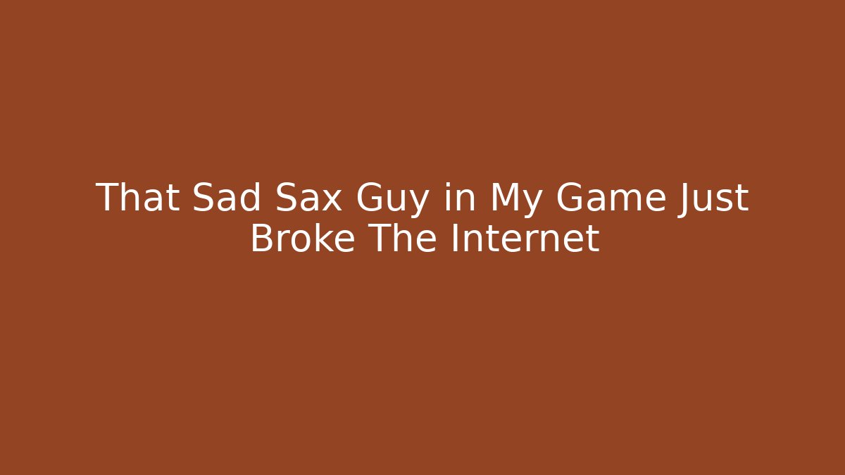 That Sad Sax Guy in My Game Just Broke The Internet