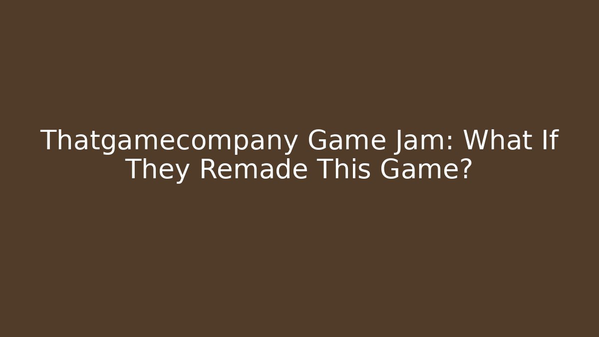 Thatgamecompany Game Jam: What If They Remade This Game?