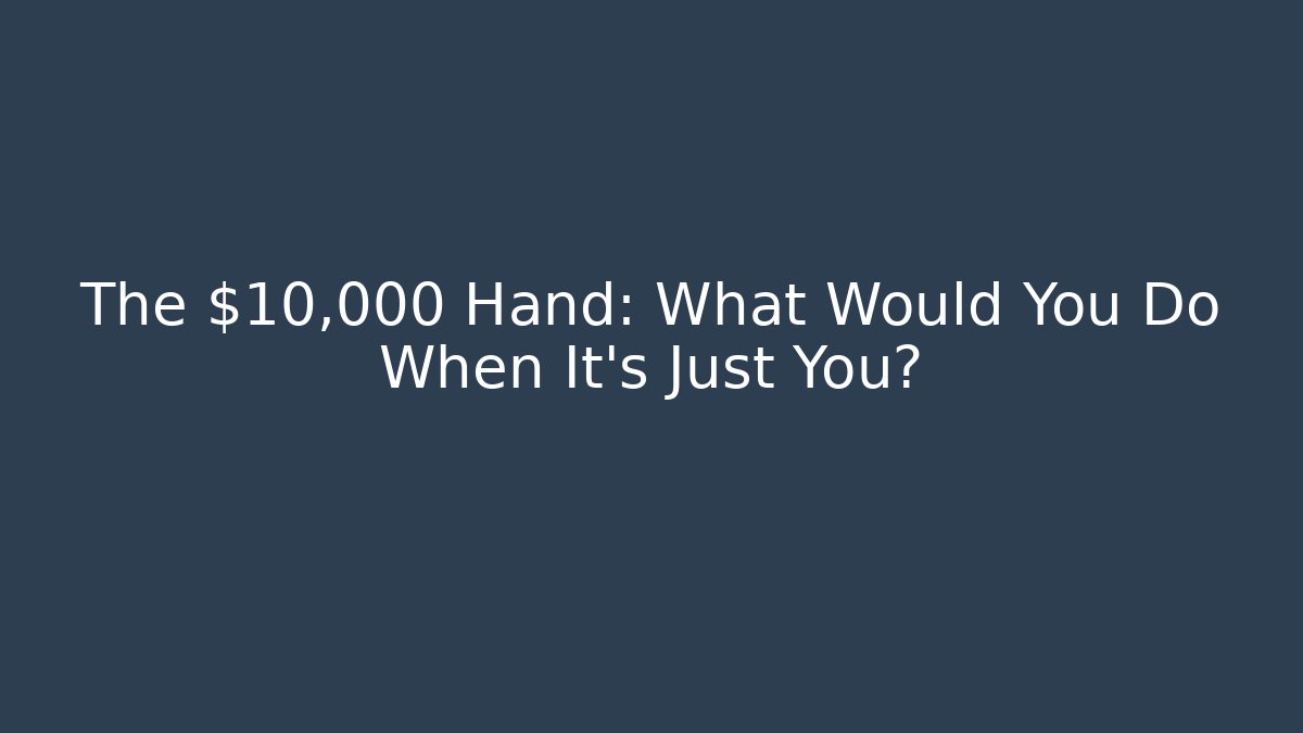 The $10,000 Hand: What Would You Do When It’s Just You?