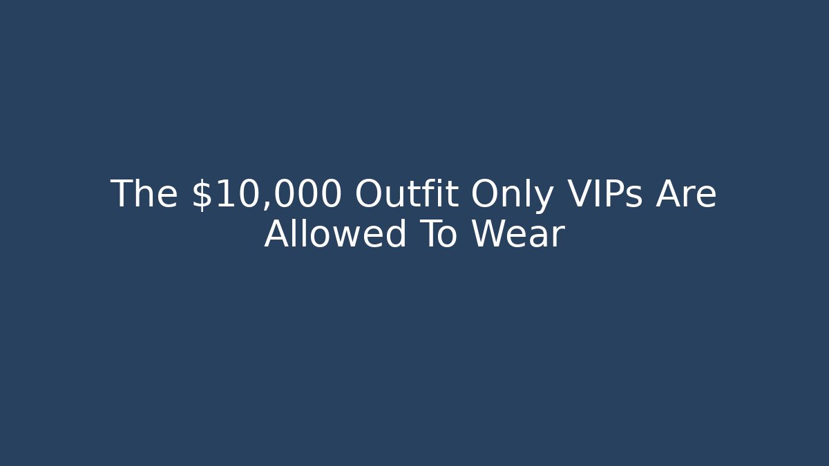 The $10,000 Outfit Only VIPs Are Allowed To Wear