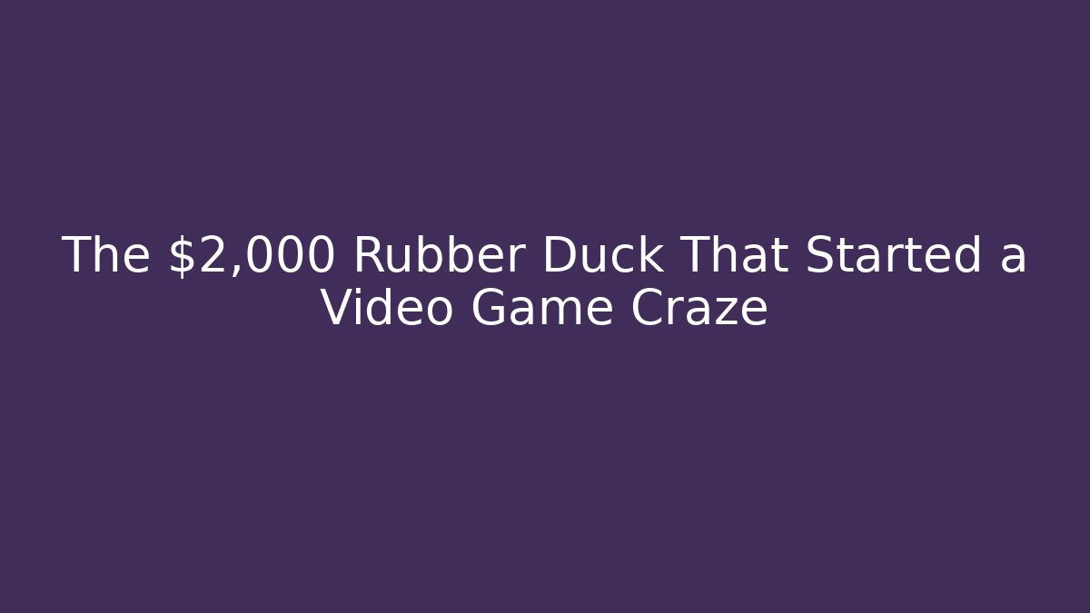 The $2,000 Rubber Duck That Started a Video Game Craze - Andrea Zevedo