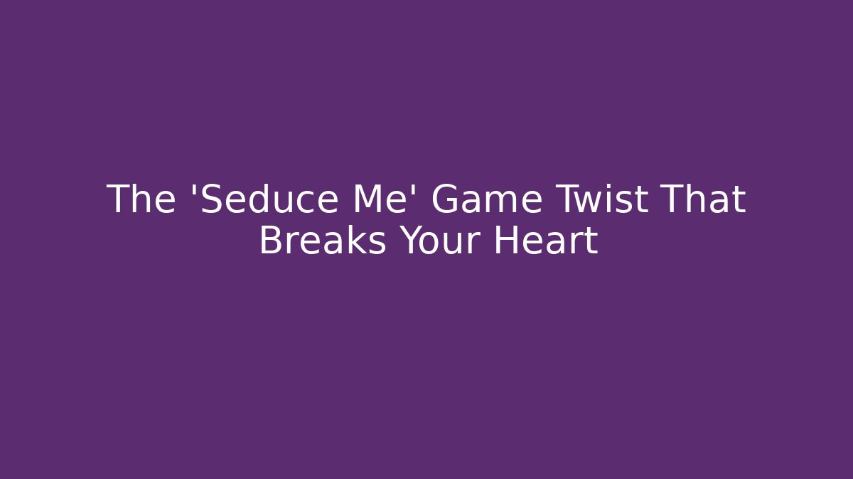 The 'Seduce Me' Game Twist That Breaks Your Heart