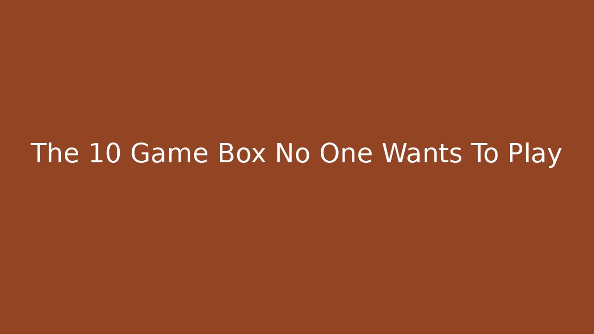 The 10 Game Box No One Wants To Play