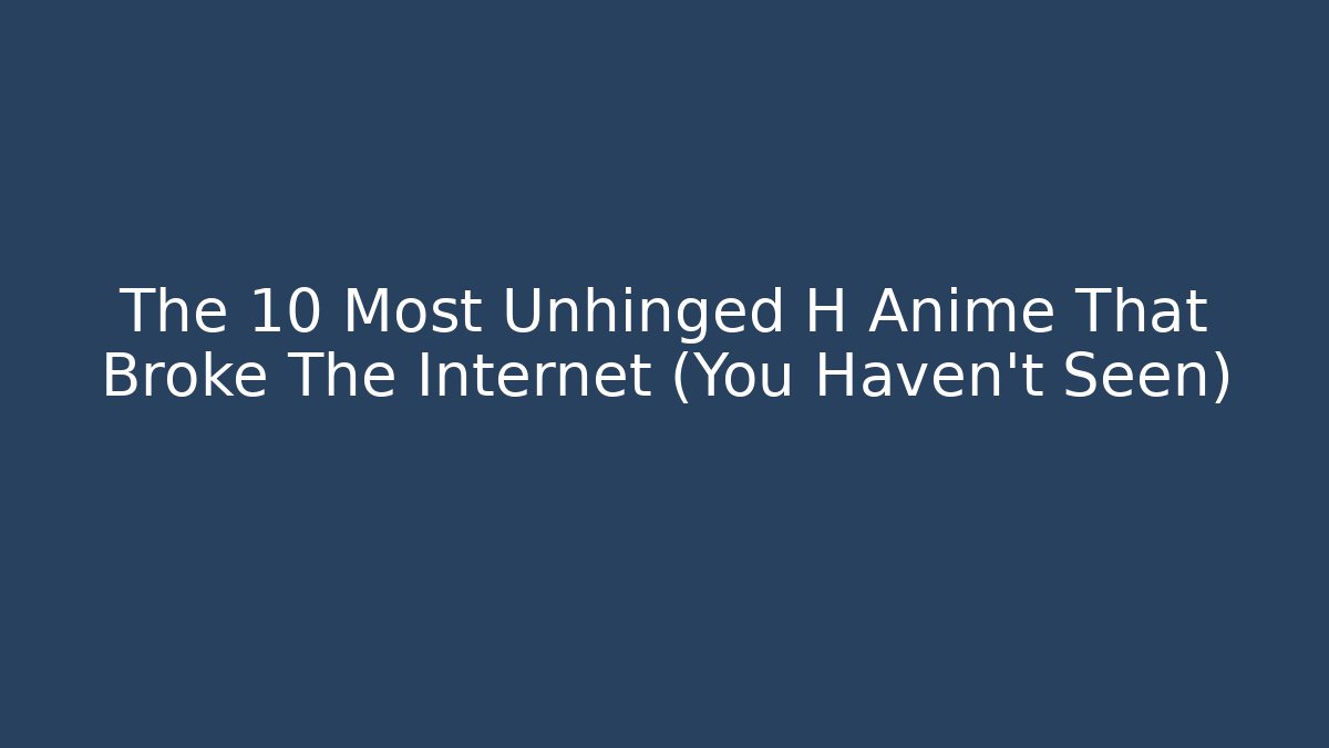 The 10 Most Unhinged H Anime That Broke The Internet (You Haven't Seen)
