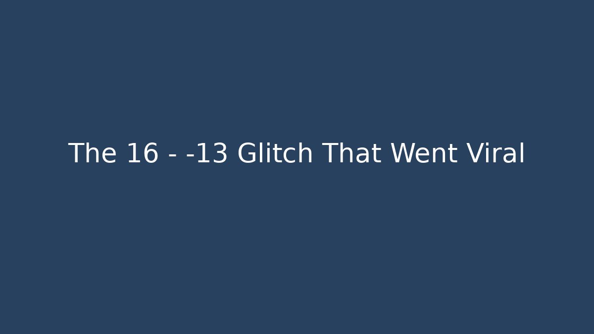 The 16 - -13 Glitch That Went Viral