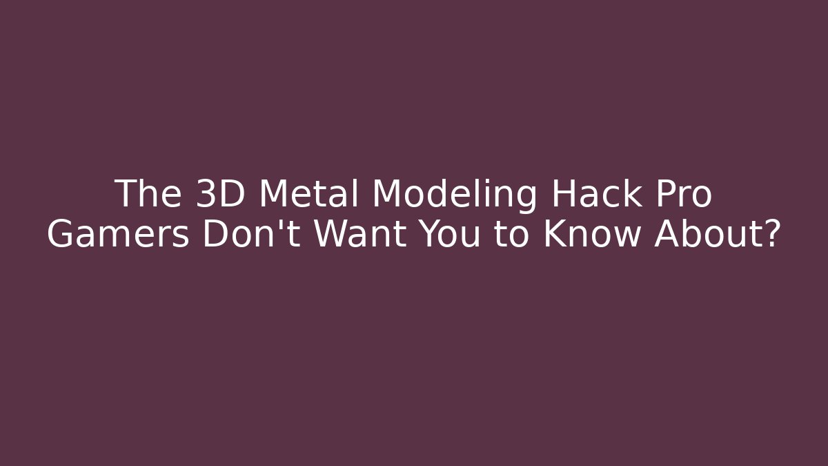 The 3D Metal Modeling Hack Pro Gamers Don't Want You to Know About?