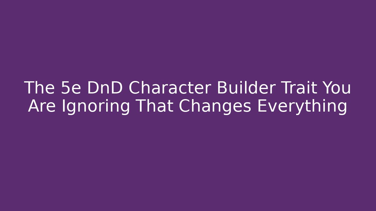 The 5e DnD Character Builder Trait You Are Ignoring That Changes Everything