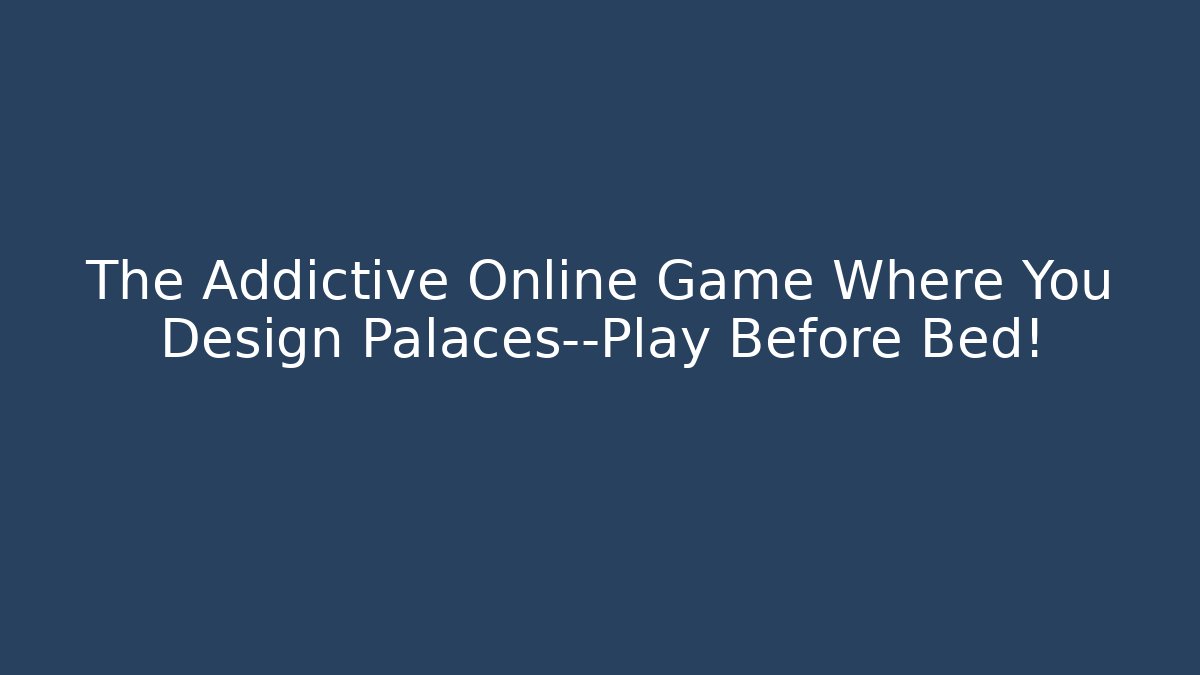 The Addictive Online Game Where You Design Palaces—Play Before Bed!