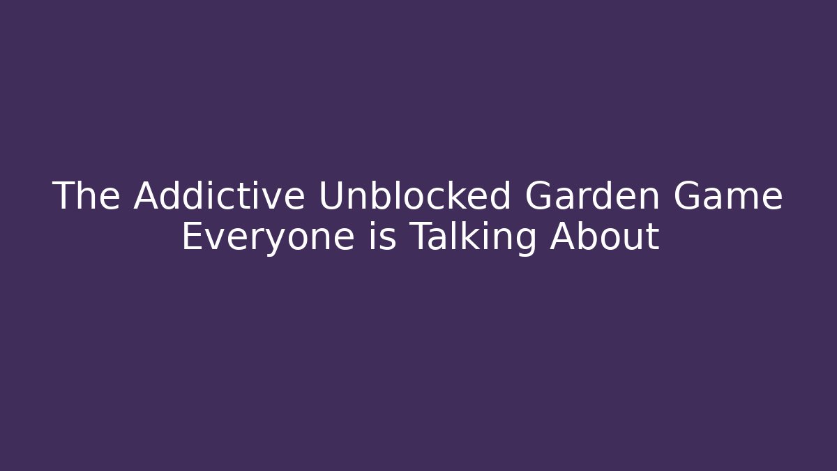 The Addictive Unblocked Garden Game Everyone is Talking About