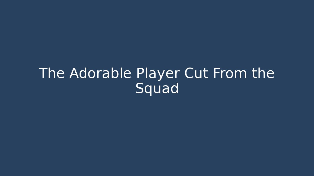 The Adorable Player Cut From the Squad