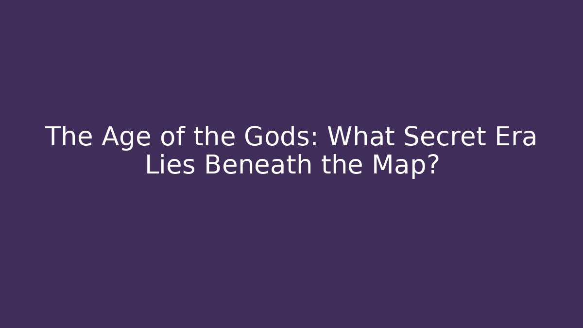 The Age of the Gods: What Secret Era Lies Beneath the Map?