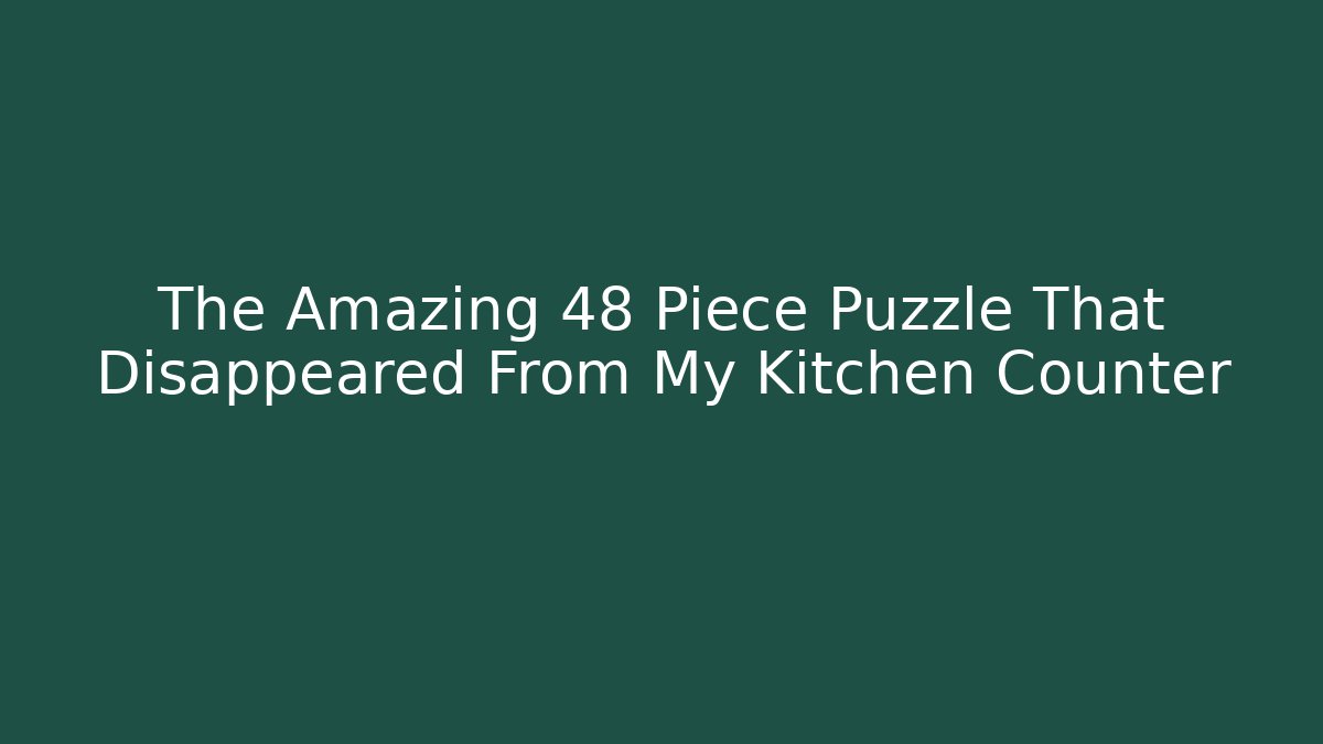 The Amazing 48 Piece Puzzle That Disappeared From My Kitchen Counter