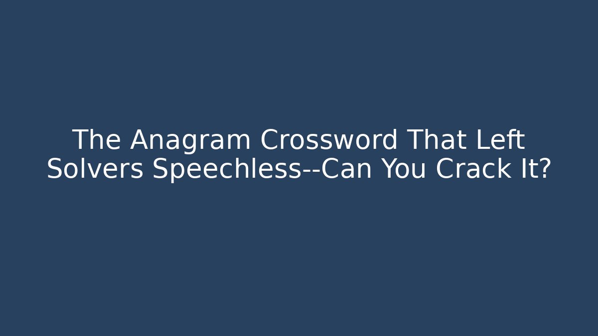 The Anagram Crossword That Left Solvers Speechless—Can You Crack It?