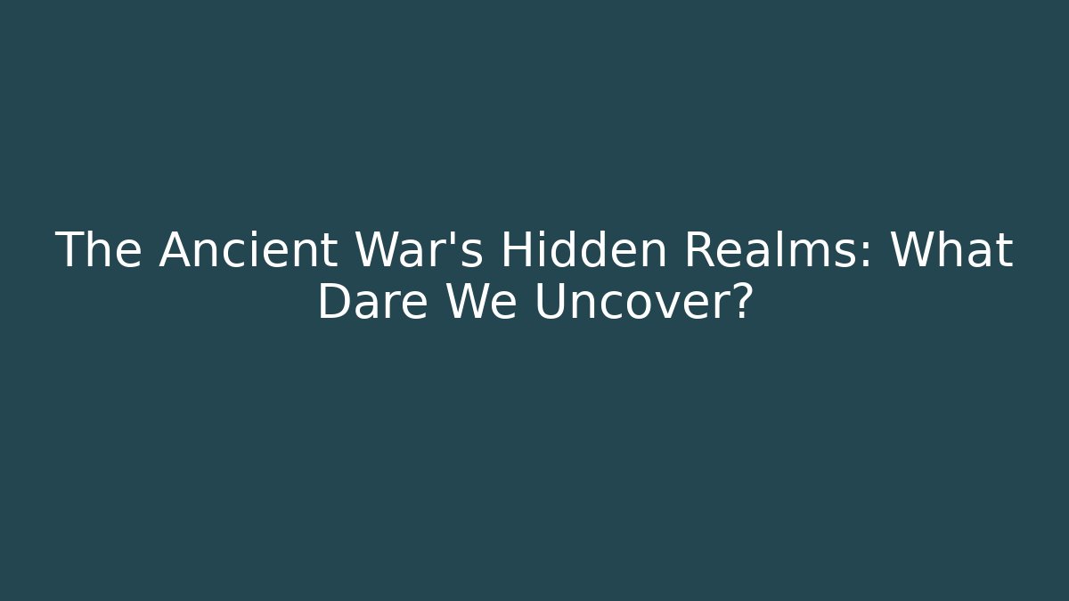 The Ancient War's Hidden Realms: What Dare We Uncover?