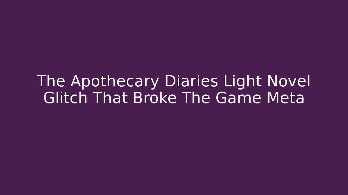 The Apothecary Diaries Light Novel Glitch That Broke The Game Meta