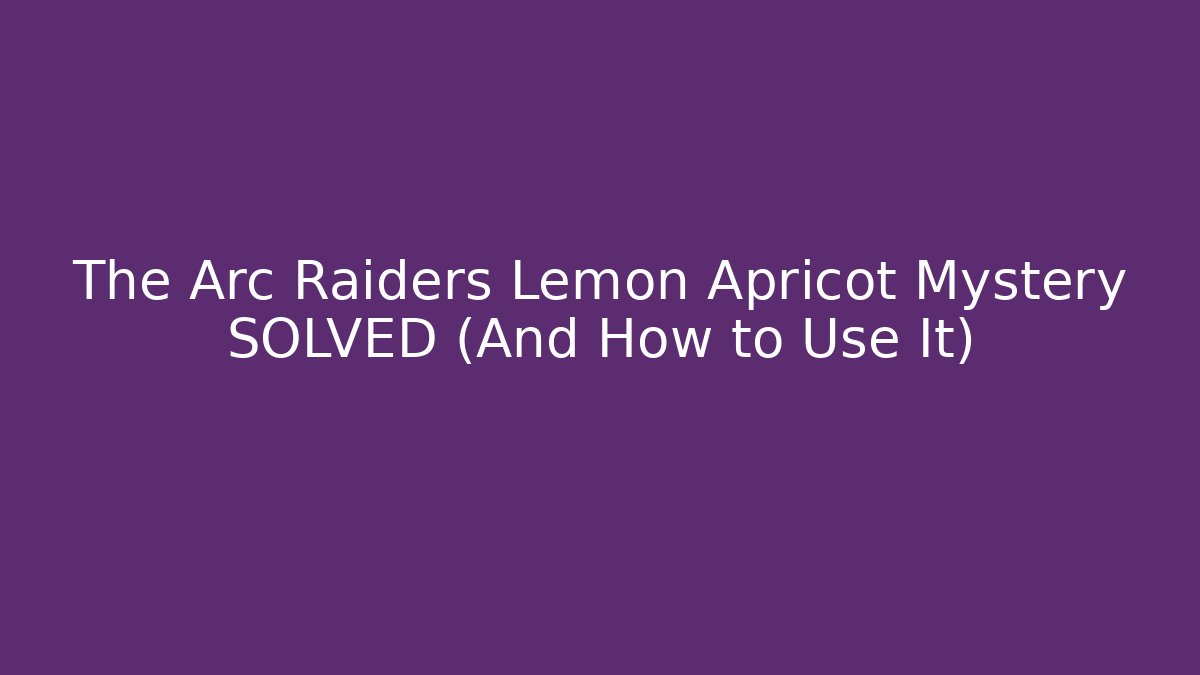 The Arc Raiders Lemon Apricot Mystery SOLVED (And How to Use It)