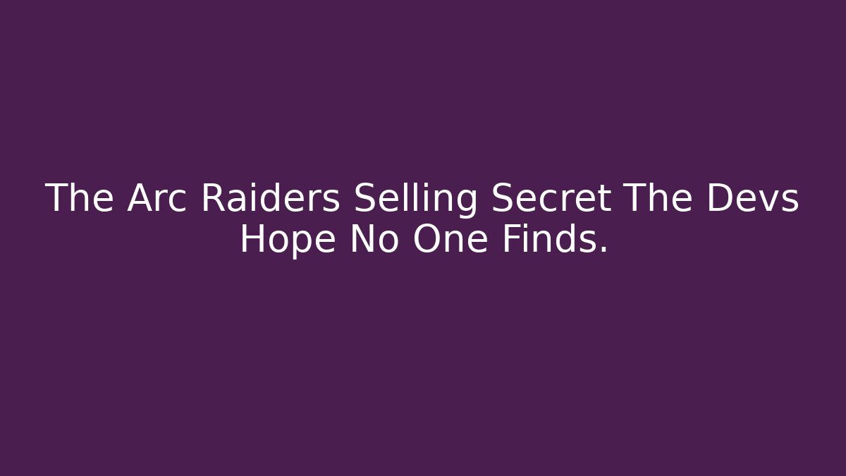 The Arc Raiders Selling Secret The Devs Hope No One Finds.