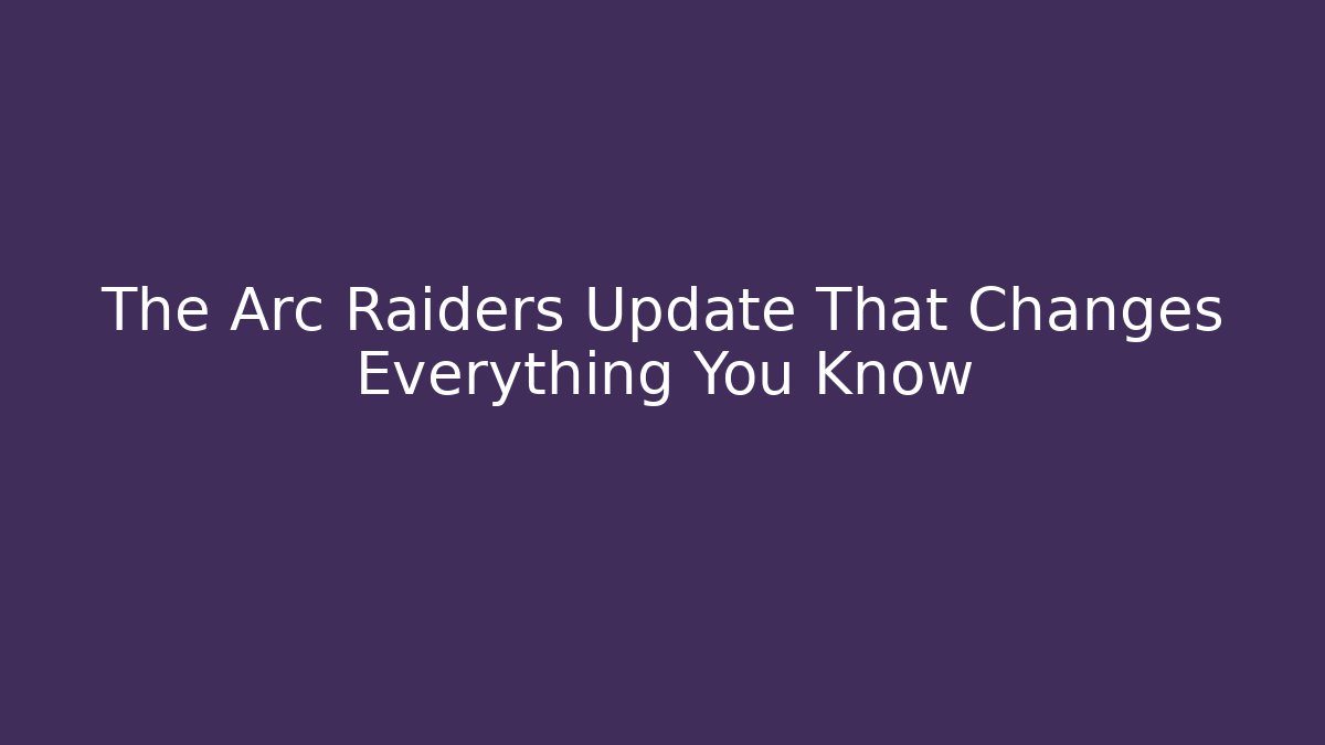 The Arc Raiders Update That Changes Everything You Know