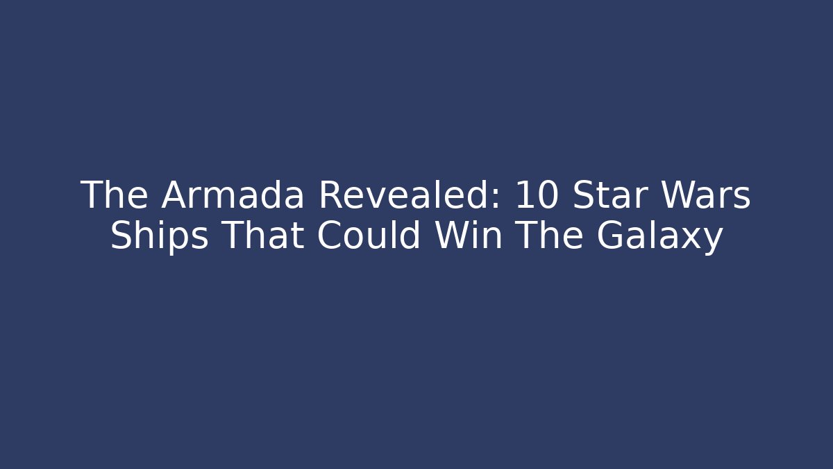 The Armada Revealed: 10 Star Wars Ships That Could Win The Galaxy