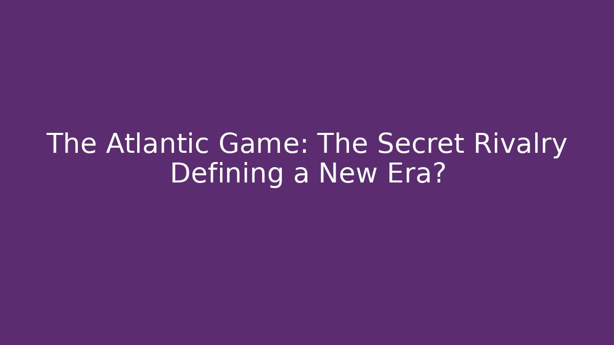The Atlantic Game: The Secret Rivalry Defining a New Era?