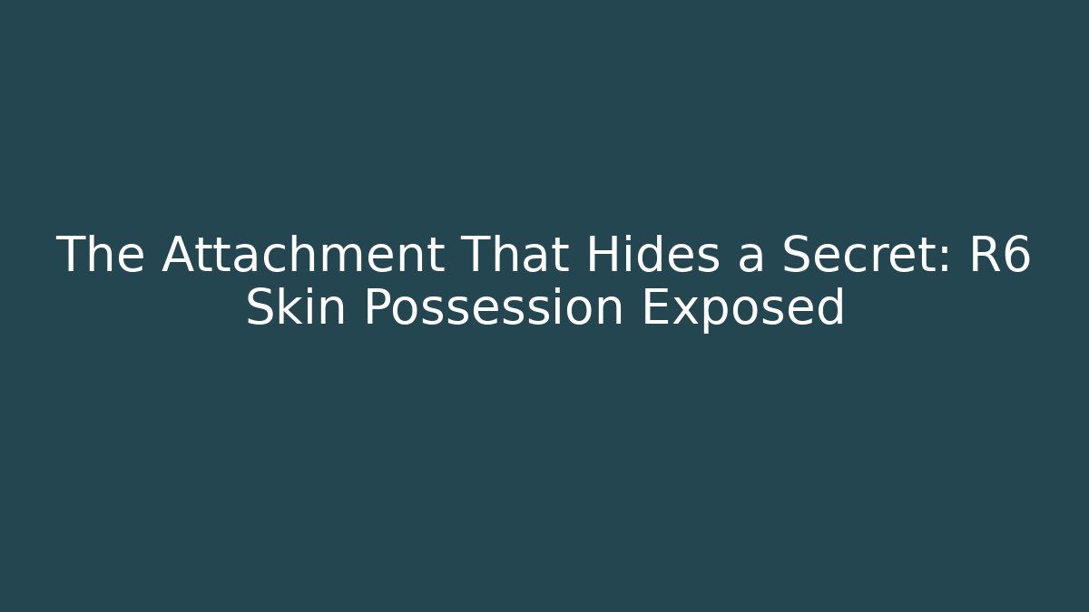 The Attachment That Hides a Secret: R6 Skin Possession Exposed