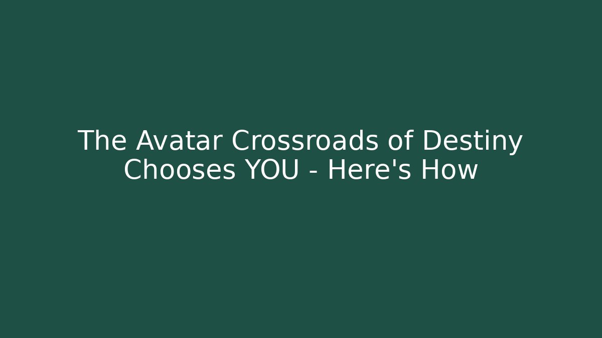 The Avatar Crossroads of Destiny Chooses YOU – Here’s How