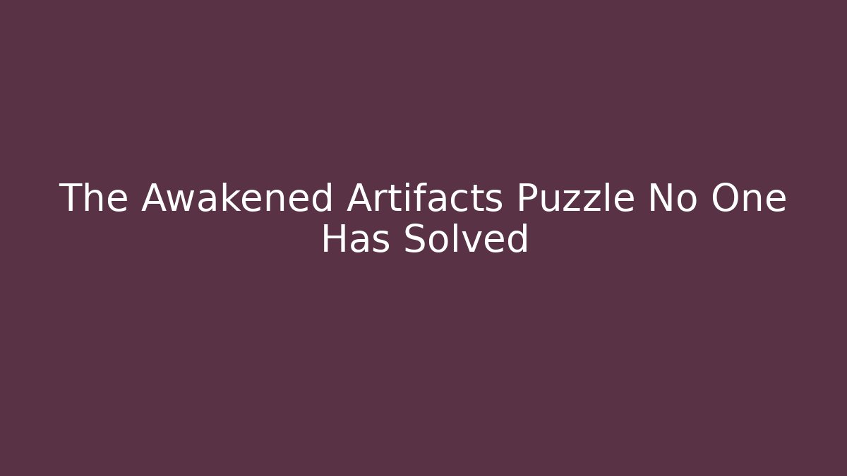The Awakened Artifacts Puzzle No One Has Solved