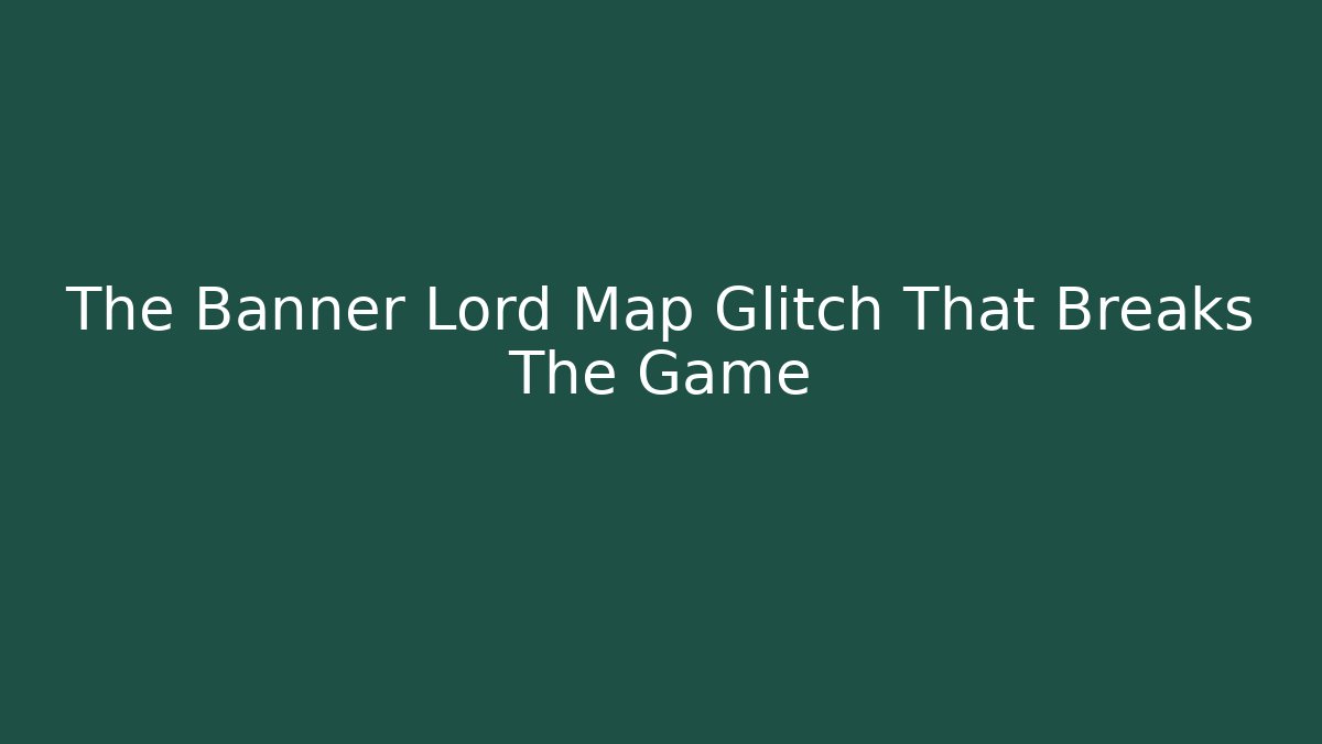 The Banner Lord Map Glitch That Breaks The Game