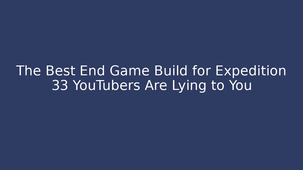 The Best End Game Build for Expedition 33 YouTubers Are Lying to You