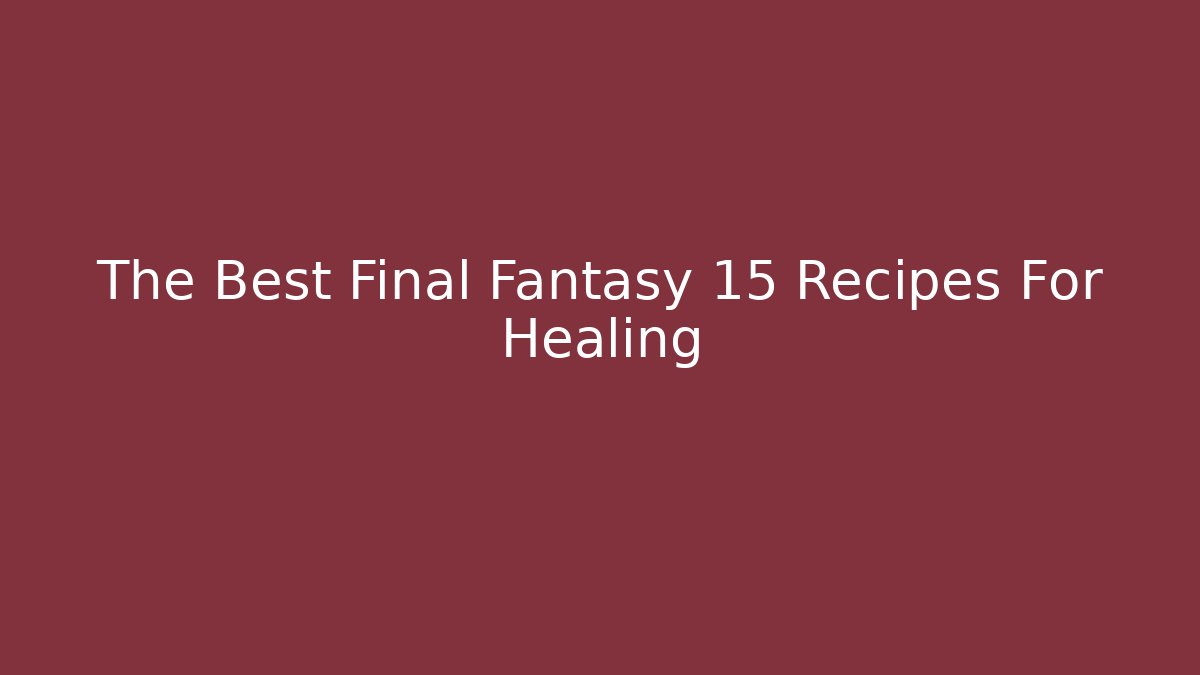 The Best Final Fantasy 15 Recipes For Healing - Andrea Zevedo