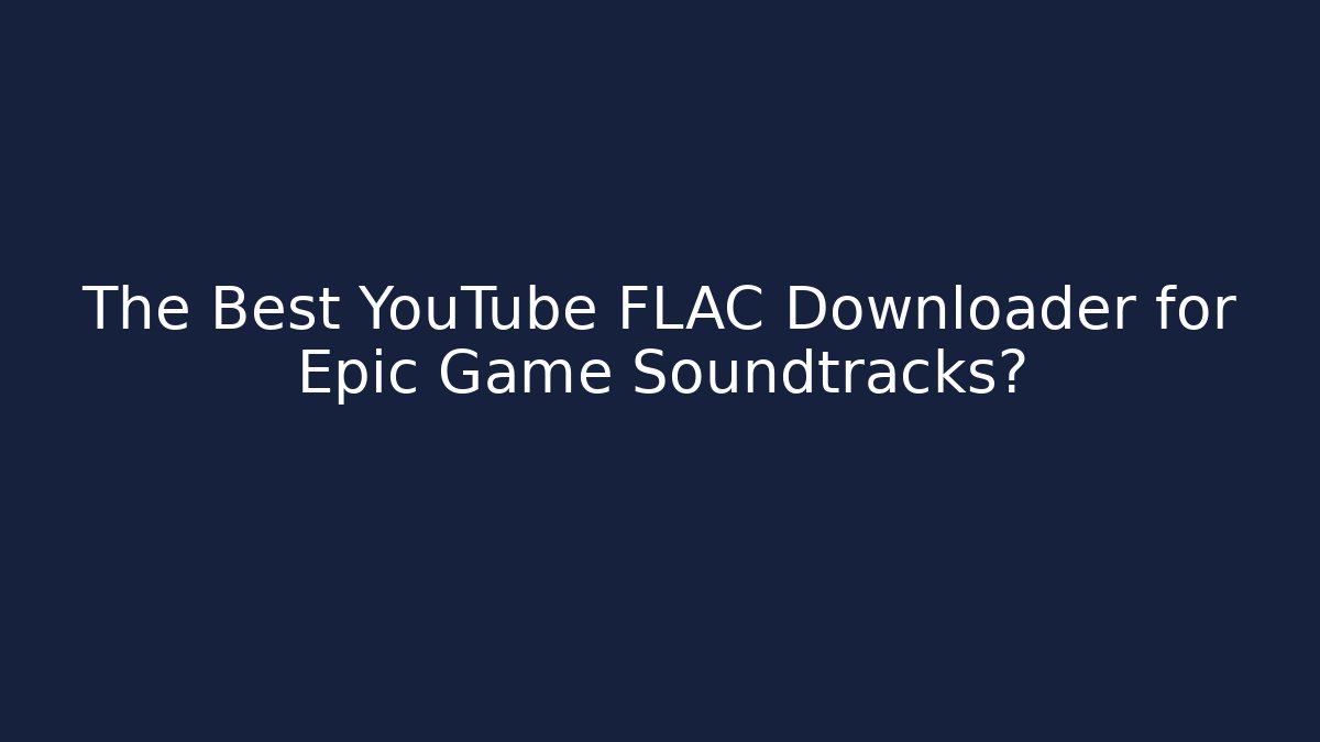 The Best YouTube FLAC Downloader for Epic Game Soundtracks?