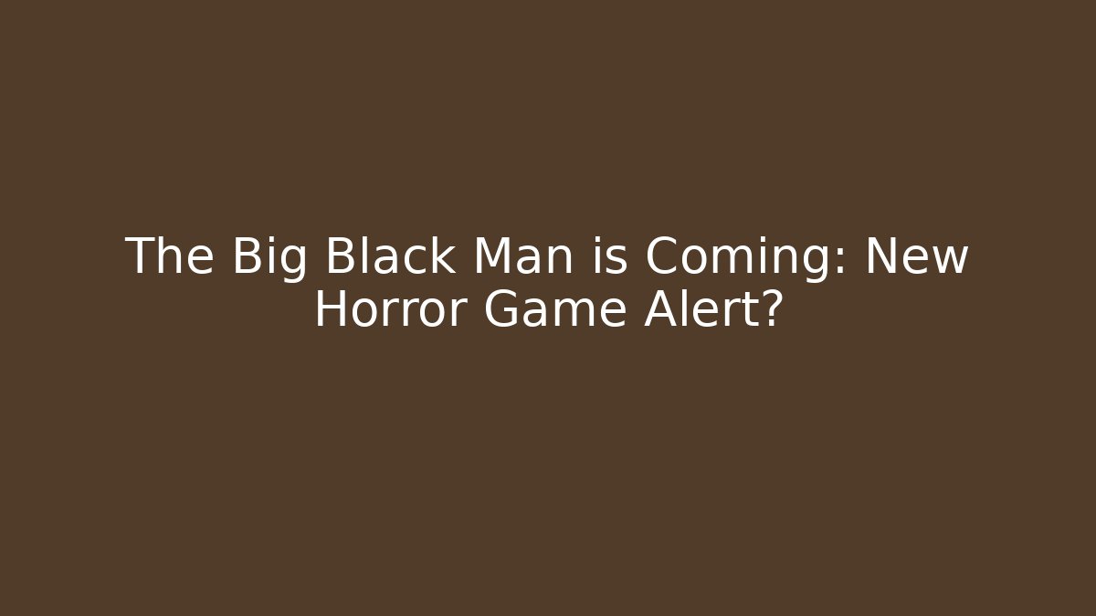 The Big Black Man is Coming: New Horror Game Alert?