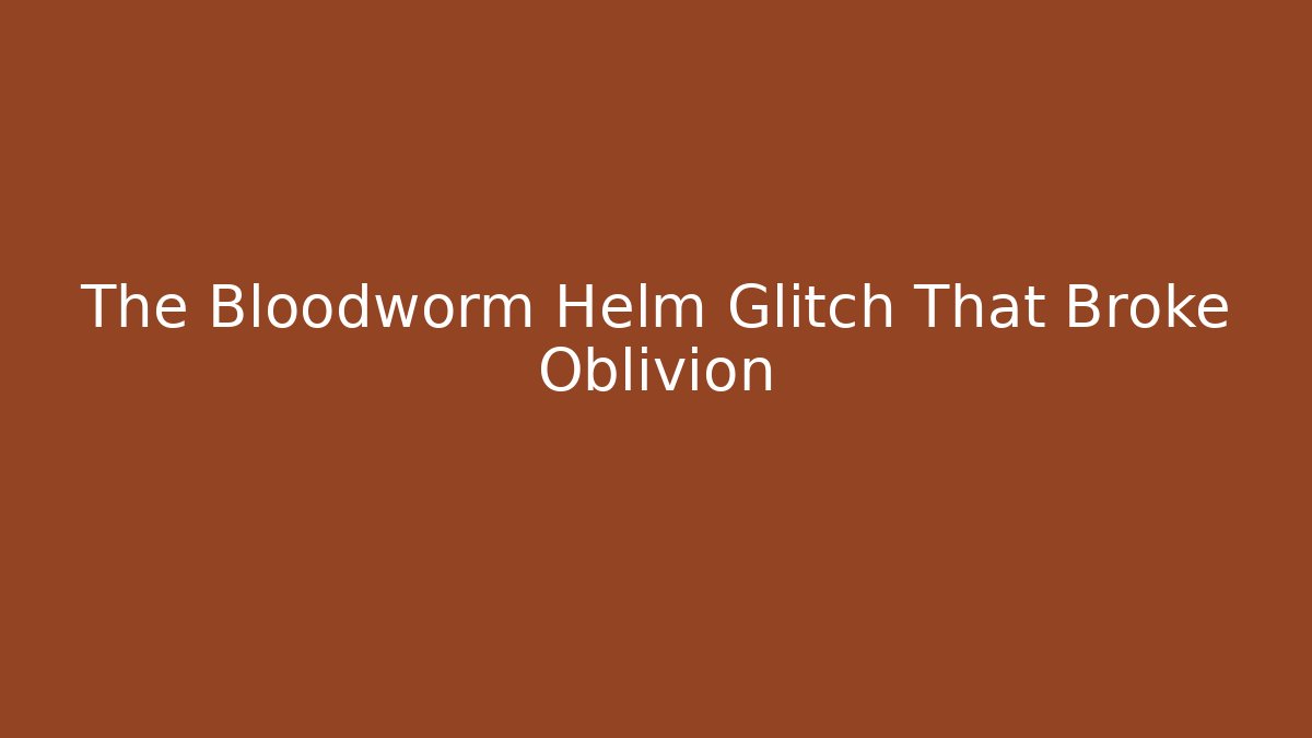 The Bloodworm Helm Glitch That Broke Oblivion