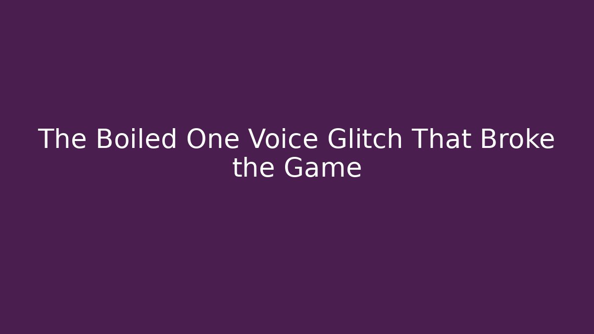 The Boiled One Voice Glitch That Broke the Game