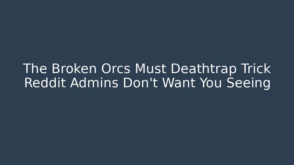 The Broken Orcs Must Deathtrap Trick Reddit Admins Don’t Want You Seeing