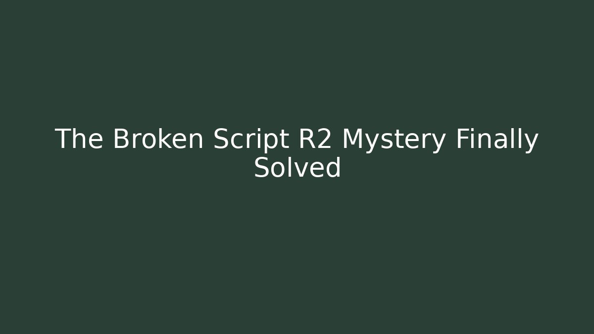 The Broken Script R2 Mystery Finally Solved