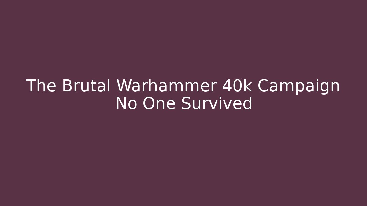 The Brutal Warhammer 40k Campaign No One Survived